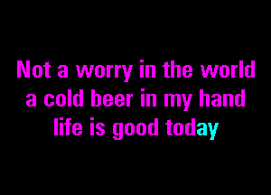 Not a worry in the world

a cold beer in my hand
life is good today
