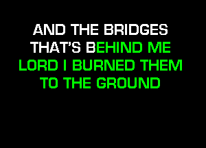 AND THE BRIDGES
THAT'S BEHIND ME
LORD I BURNED THEM
TO THE GROUND