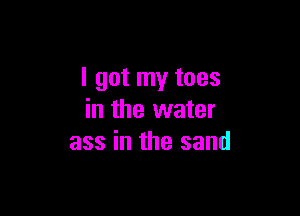 I got my toes

in the water
ass in the sand