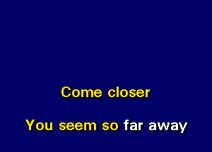 Come closer

You seem so far away