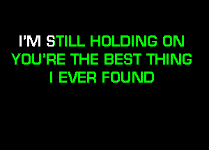 I'M STILL HOLDING 0N
YOU'RE THE BEST THING
I EVER FOUND