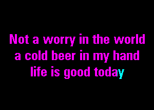 Not a worry in the world

a cold beer in my hand
life is good today