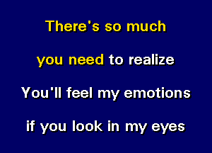 There's so much

you need to realize

You'll feel my emotions

if you look in my eyes