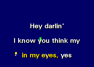 Hey darlin'

I know Wou think my

- in my eyes, yes