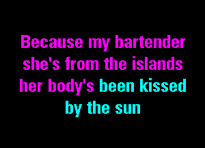 Because my bartender

she's from the islands

her body's been kissed
by the sun