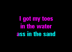 I got my toes

in the water
ass in the sand