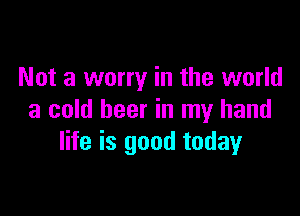 Not a worry in the world

a cold beer in my hand
life is good today