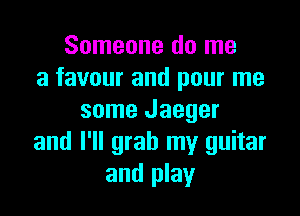 Someone do me
a favour and pour me

some Jaeger
and I'll grab my guitar
and play