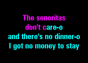 The senoritas
don't care-o

and there's no dinner-o
I got no money to stay