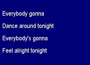 Everybody gonna
Dance around tonight

Everybody's gonna

Feel alright tonight