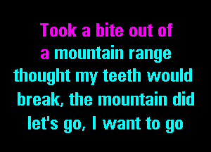 Took a bite out of
a mountain range
thought my teeth would

break, the mountain did
let's go, I want to go