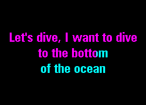 Let's dive, I want to dive

to the bottom
of the ocean