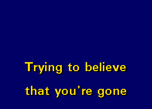 Trying to believe

that you're gone