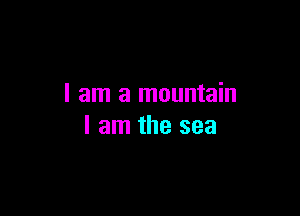 I am a mountain

I am the sea