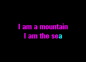 I am a mountain

I am the sea