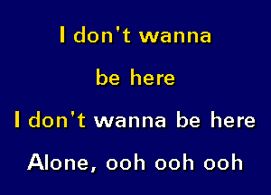 I don't wanna
be here

I don't wanna be here

Alone, ooh ooh ooh