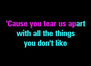 'Cause you tear us apart

with all the things
you don't like