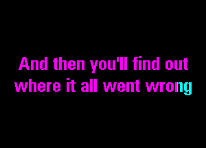 And then you'll find out

where it all went wrong