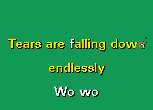 Tears are falling down.

endlessly

W0 wo
