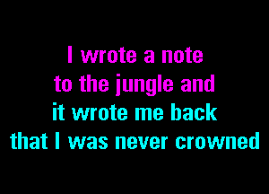 I wrote a note
to the jungle and

it wrote me back
that I was never crowned