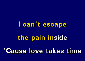 I can't escape

the pain inside

'Cause love takes time