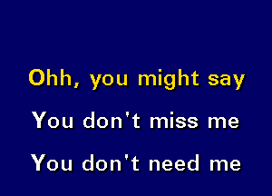 Ohh, you might say

You don't miss me

You don't need me
