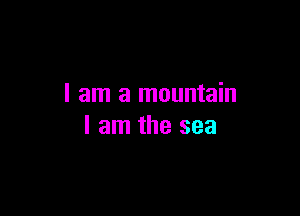 I am a mountain

I am the sea