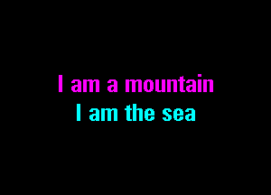 I am a mountain

I am the sea