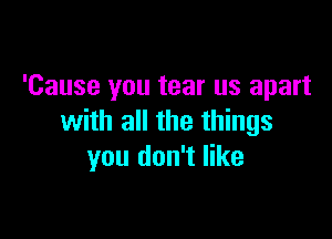 'Cause you tear us apart

with all the things
you don't like