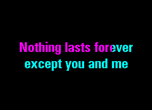 Nothing lasts forever

except you and me