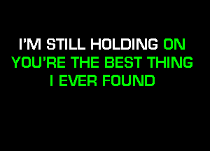 I'M STILL HOLDING 0N
YOU'RE THE BEST THING
I EVER FOUND