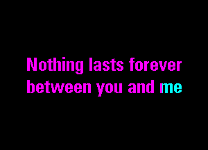 Nothing lasts forever

between you and me