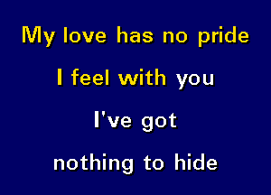 My love has no pride

I feel with you
I've got

nothing to hide