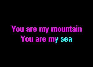 You are my mountain

You are my sea