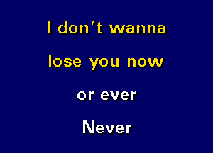 ldon't wanna

lose you now

or ever

Never