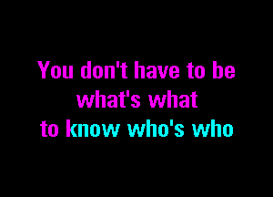 You don't have to he

what's what
to know who's who