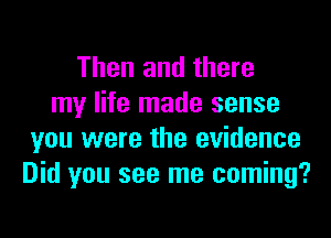 Then and there
my life made sense
you were the evidence
Did you see me coming?