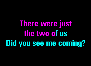 There were just

the two of us
Did you see me coming?