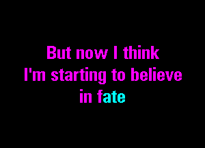 But now I think

I'm starting to believe
in fate