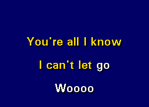 You're all I know

I can't let go

Woooo