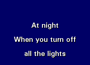 At night

When you turn off

all the lights