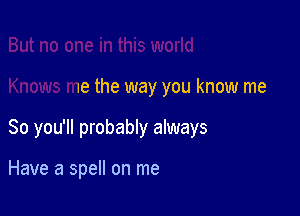 me in this world

Knows me the way you know me

So you'll probably always

Have a spell on me