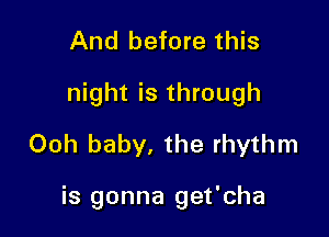 And before this
night is through
Ooh baby, the rhythm

is gonna get'cha
