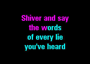 Shiver and say
the words

of every lie
you've heard