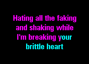 Hating all the faking
and shaking while

I'm breaking your
brittle heart