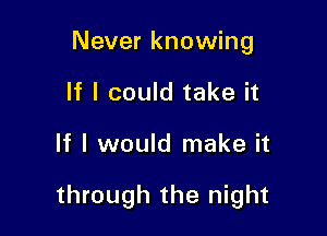 Never knowing
If I could take it

If I would make it

through the night