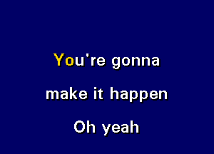 You're gonna

make it happen

Oh yeah