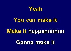 Yeah

You can make it

Make it happennnnnn

Gonna make it