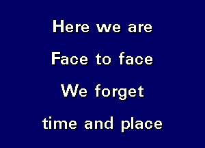 Here we are
Face to face

We forget

time and place