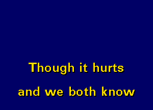 Though it hurts

and we both know